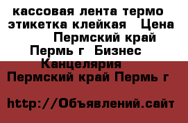 кассовая лента термо, этикетка клейкая › Цена ­ 10 - Пермский край, Пермь г. Бизнес » Канцелярия   . Пермский край,Пермь г.